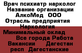 Врач психиатр-нарколог › Название организации ­ АлкоМед, ООО › Отрасль предприятия ­ Наркология › Минимальный оклад ­ 90 000 - Все города Работа » Вакансии   . Дагестан респ.,Дагестанские Огни г.